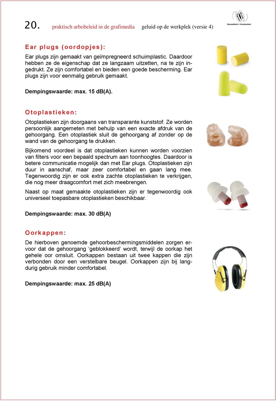 Dempingswaarde: max. 15 db(a). O t oplastieken: Otoplastieken zijn doorgaans van transparante kunststof. Ze worden persoonlijk aangemeten met behulp van een exacte afdruk van de gehoorgang.