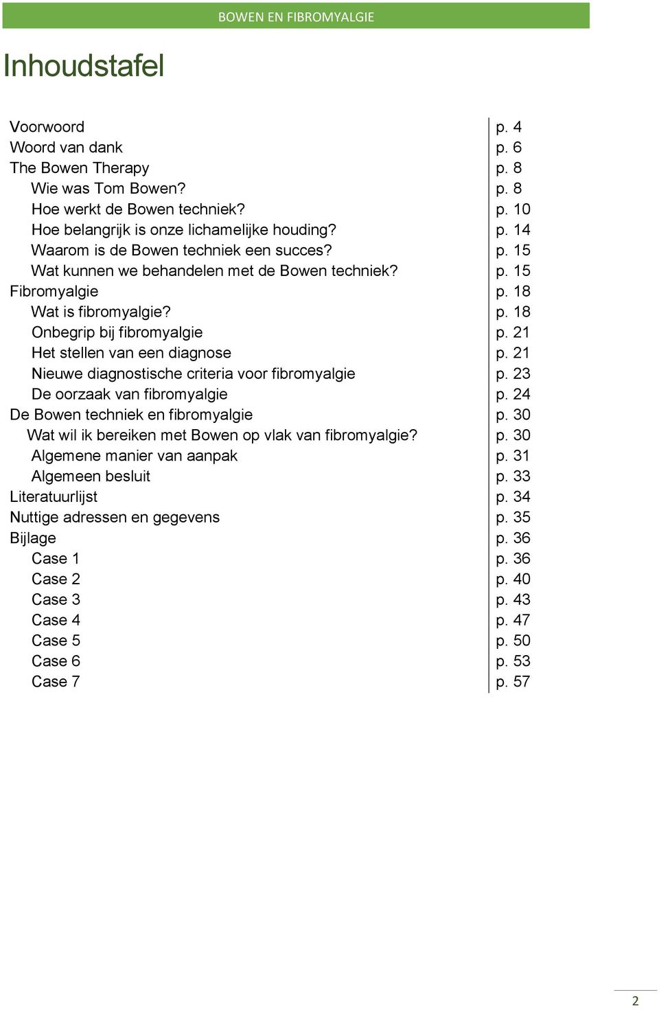 21 Nieuwe diagnostische criteria voor fibromyalgie p. 23 De oorzaak van fibromyalgie p. 24 De Bowen techniek en fibromyalgie p. 30 Wat wil ik bereiken met Bowen op vlak van fibromyalgie? p. 30 Algemene manier van aanpak p.