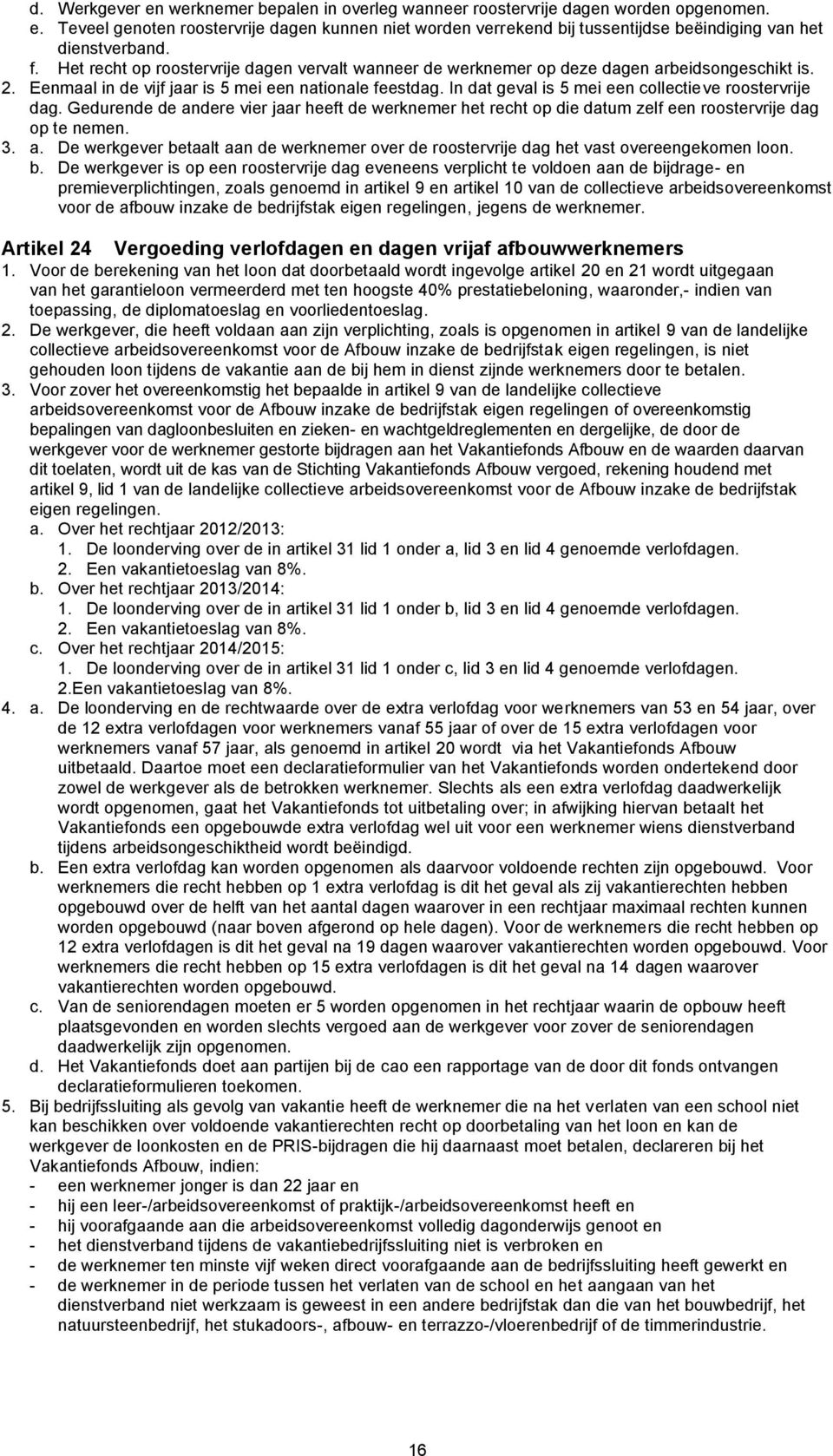 In dat geval is 5 mei een collectieve roostervrije dag. Gedurende de andere vier jaar heeft de werknemer het recht op die datum zelf een roostervrije dag op te nemen. 3. a. De werkgever betaalt aan de werknemer over de roostervrije dag het vast overeengekomen loon.