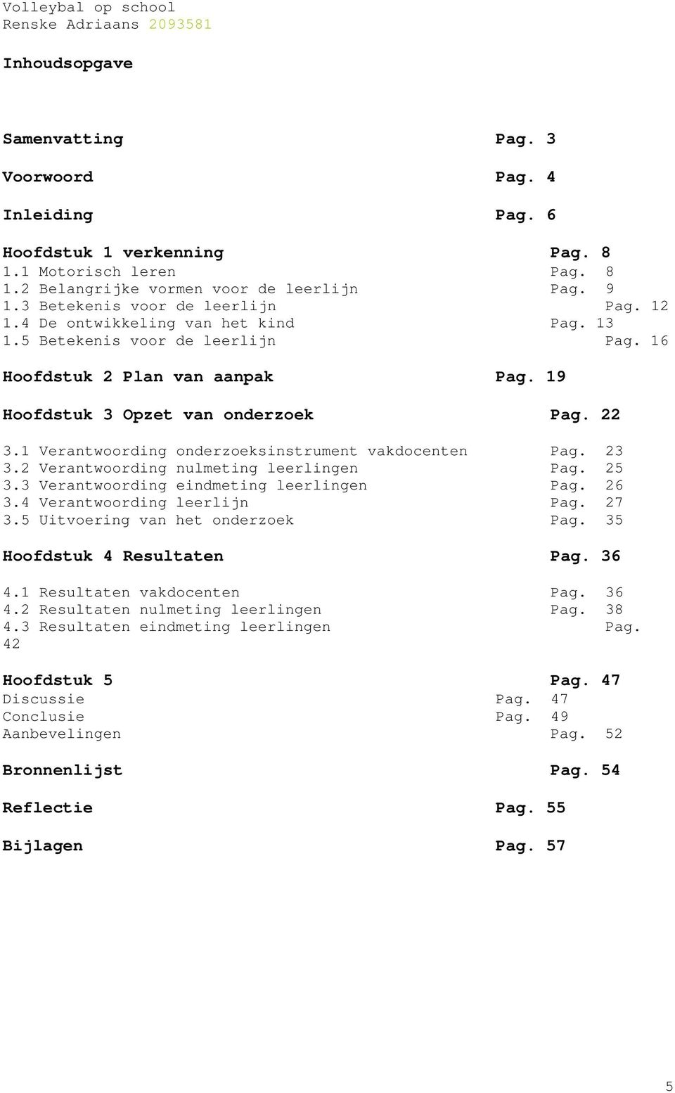 1 Verantwoording onderzoeksinstrument vakdocenten Pag. 23 3.2 Verantwoording nulmeting leerlingen Pag. 25 3.3 Verantwoording eindmeting leerlingen Pag. 26 3.4 Verantwoording leerlijn Pag. 27 3.