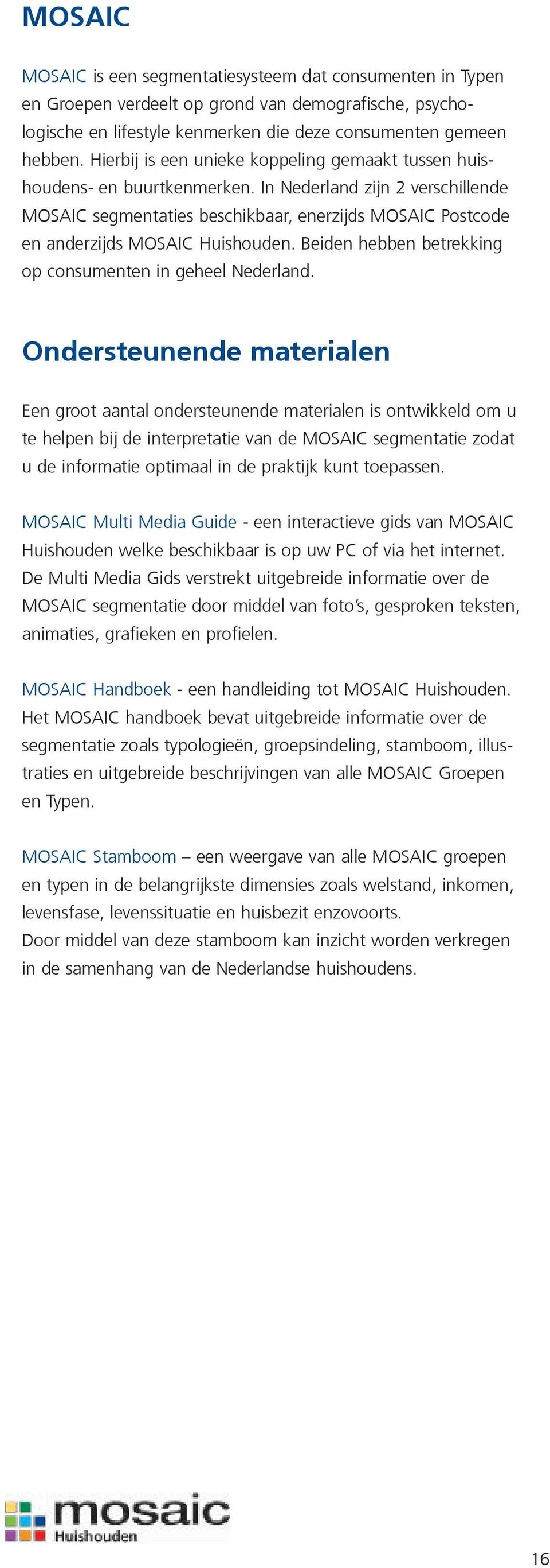 In Nederland zijn 2 verschillende MOSAIC segmentaties beschikbaar, enerzijds MOSAIC Postcode en anderzijds MOSAIC Huishouden. Beiden hebben betrekking op consumenten in geheel Nederland.