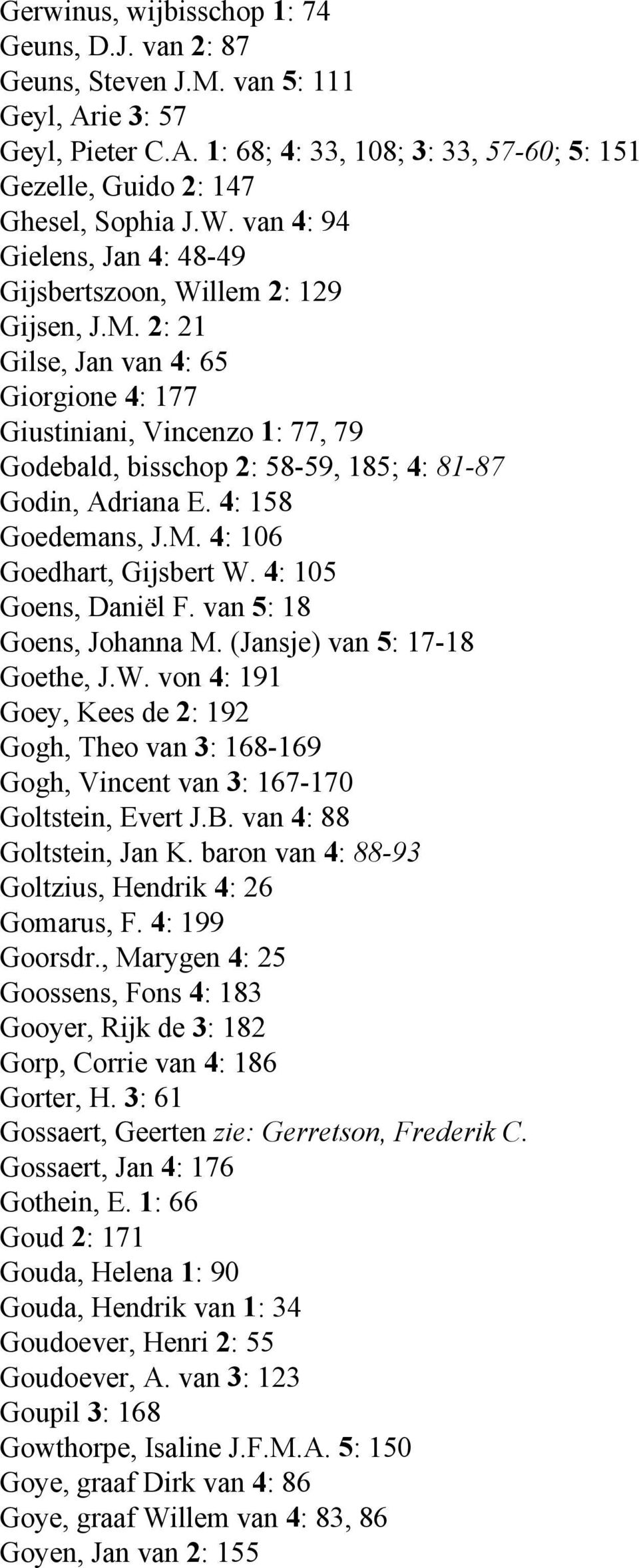 2: 21 Gilse, Jan van 4: 65 Giorgione 4: 177 Giustiniani, Vincenzo 1: 77, 79 Godebald, bisschop 2: 58-59, 185; 4: 81-87 Godin, Adriana E. 4: 158 Goedemans, J.M. 4: 106 Goedhart, Gijsbert W.