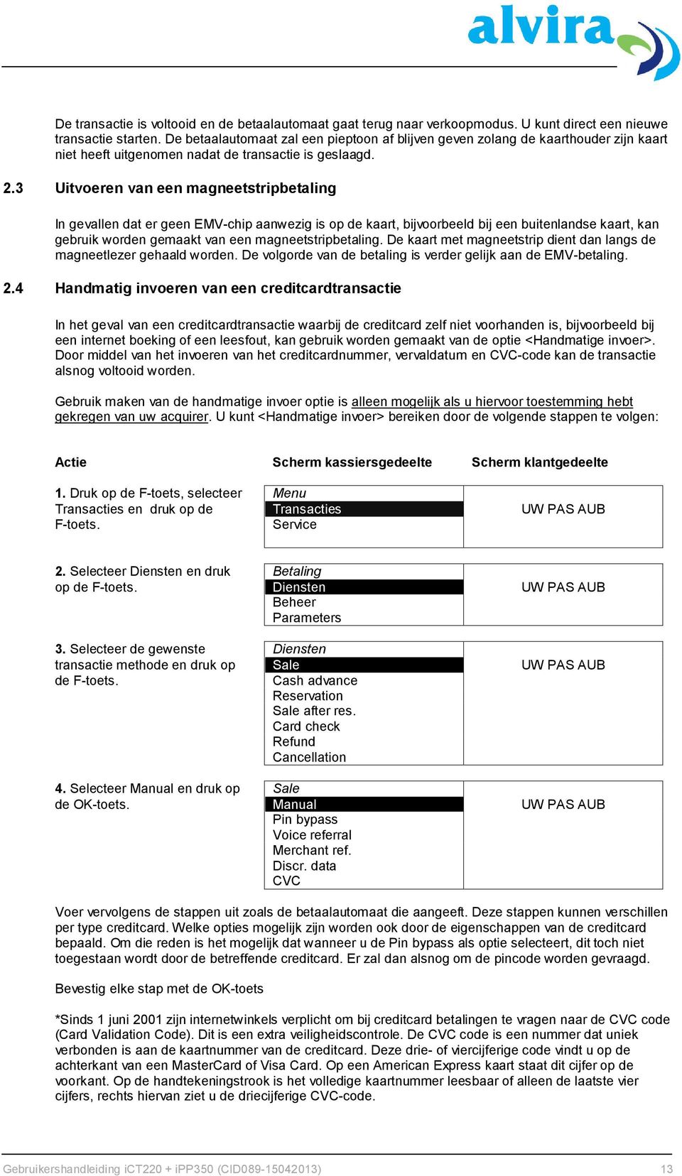 3 Uitvoeren van een magneetstripbetaling In gevallen dat er geen EMV-chip aanwezig is op de kaart, bijvoorbeeld bij een buitenlandse kaart, kan gebruik worden gemaakt van een magneetstripbetaling.