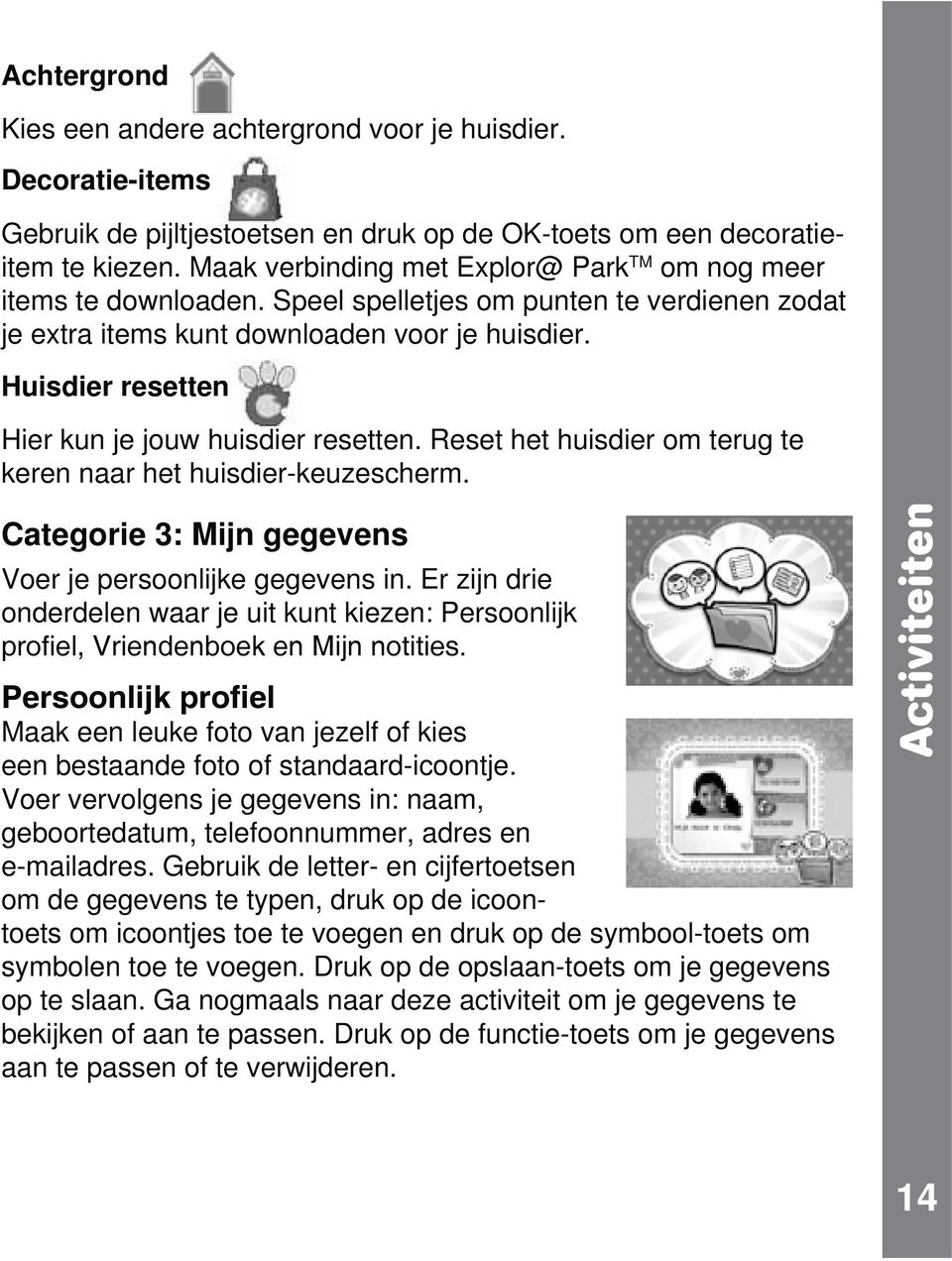 Huisdier resetten Hier kun je jouw huisdier resetten. Reset het huisdier om terug te keren naar het huisdier-keuzescherm. Categorie 3: Mijn gegevens Voer je persoonlijke gegevens in.