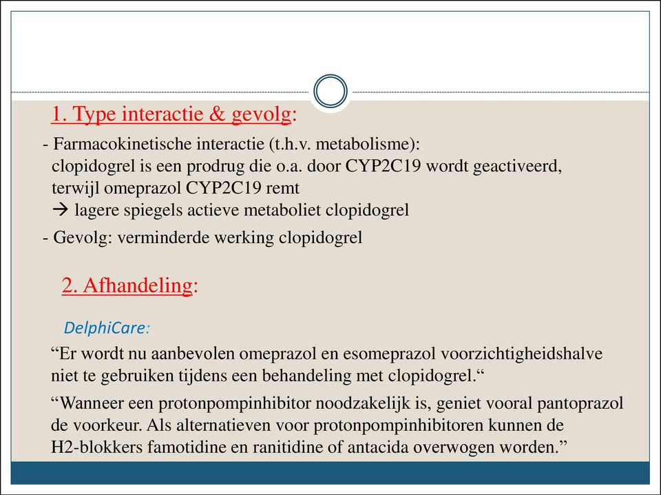 macokinetische interactie (t.h.v. metabolisme): clopidogrel is een prodrug die o.a. door CYP2C19 wordt geactiveerd, terwijl omeprazol CYP2C19 remt lagere spiegels actieve metaboliet clopidogrel - Gevolg: verminderde werking clopidogrel 2.