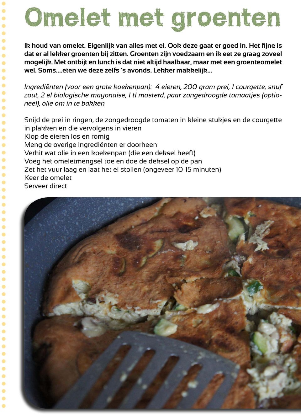 Lekker makkelijk Ingrediënten (voor een grote koekenpan): 4 eieren, 200 gram prei, 1 courgette, snuf zout, 2 el biologische mayonaise, 1 tl mosterd, paar zongedroogde tomaatjes (optioneel), olie om