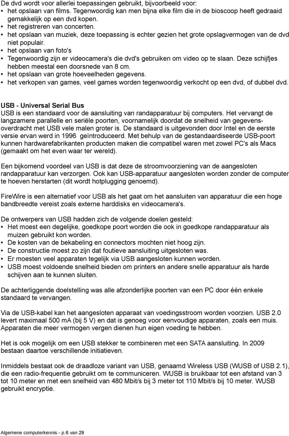 het opslaan van foto's Tegenwoordig zijn er videocamera's die dvd's gebruiken om video op te slaan. Deze schijfjes hebben meestal een doorsnede van 8 cm. het opslaan van grote hoeveelheden gegevens.