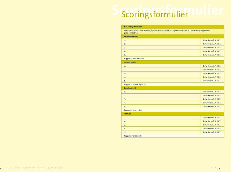 Ontwikkelen? JA /NEE 2. Ontwikkelen? JA /NEE 3. Ontwikkelen? JA /NEE 4. Ontwikkelen? JA /NEE 5. Ontwikkelen? JA /NEE Rapportcijfer ervaring Attitude 1. Ontwikkelen? JA /NEE 2. Ontwikkelen? JA /NEE 3. Ontwikkelen? JA /NEE 4. Ontwikkelen? JA /NEE 5. Ontwikkelen? JA /NEE Rapportcijfer attitude Multidisciplinair werken aan probleemgedrag, deel b nvva 2008 / scoringsfomulier BIJLAGE 38 39