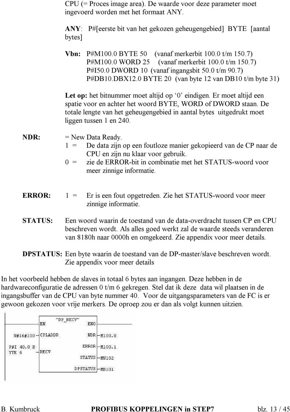 0 BYTE 20 (van byte 12 van DB10 t/m byte 31) Let op: het bitnummer moet altijd op 0 eindigen. Er moet altijd een spatie voor en achter het woord BYTE, WORD of DWORD staan.