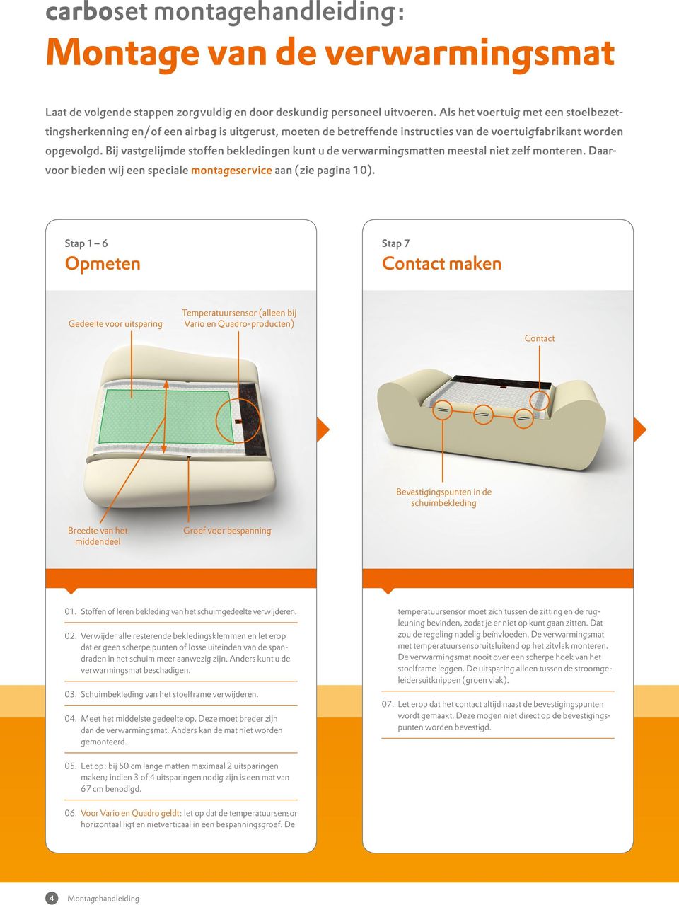 Bij vastgelijmde stoffen bekledingen kunt u de verwarmingsmatten meestal niet zelf monteren. Daarvoor bieden wij een speciale montageservice aan (zie pagina 10).