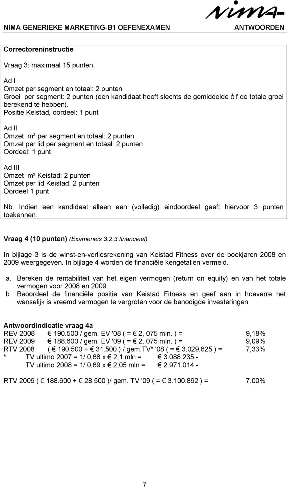 2 punten Oordeel 1 punt Nb. Indien een kandidaat alleen een (volledig) eindoordeel geeft hiervoor 3 punten toekennen. Vraag 4 (10 punten) (Exameneis 3.2.3 financieel) In bijlage 3 is de winst-en-verliesrekening van Keistad Fitness over de boekjaren 2008 en 2009 weergegeven.
