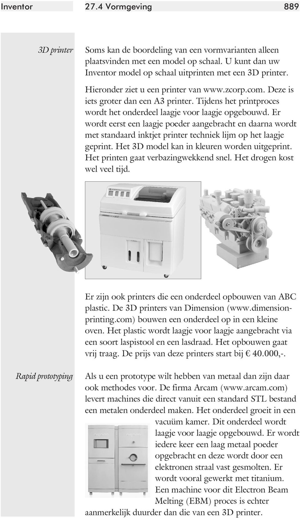 Er wordt eerst een laagje poeder aangebracht en daarna wordt met standaard inktjet printer techniek lijm op het laagje geprint. Het 3D model kan in kleuren worden uitgeprint.