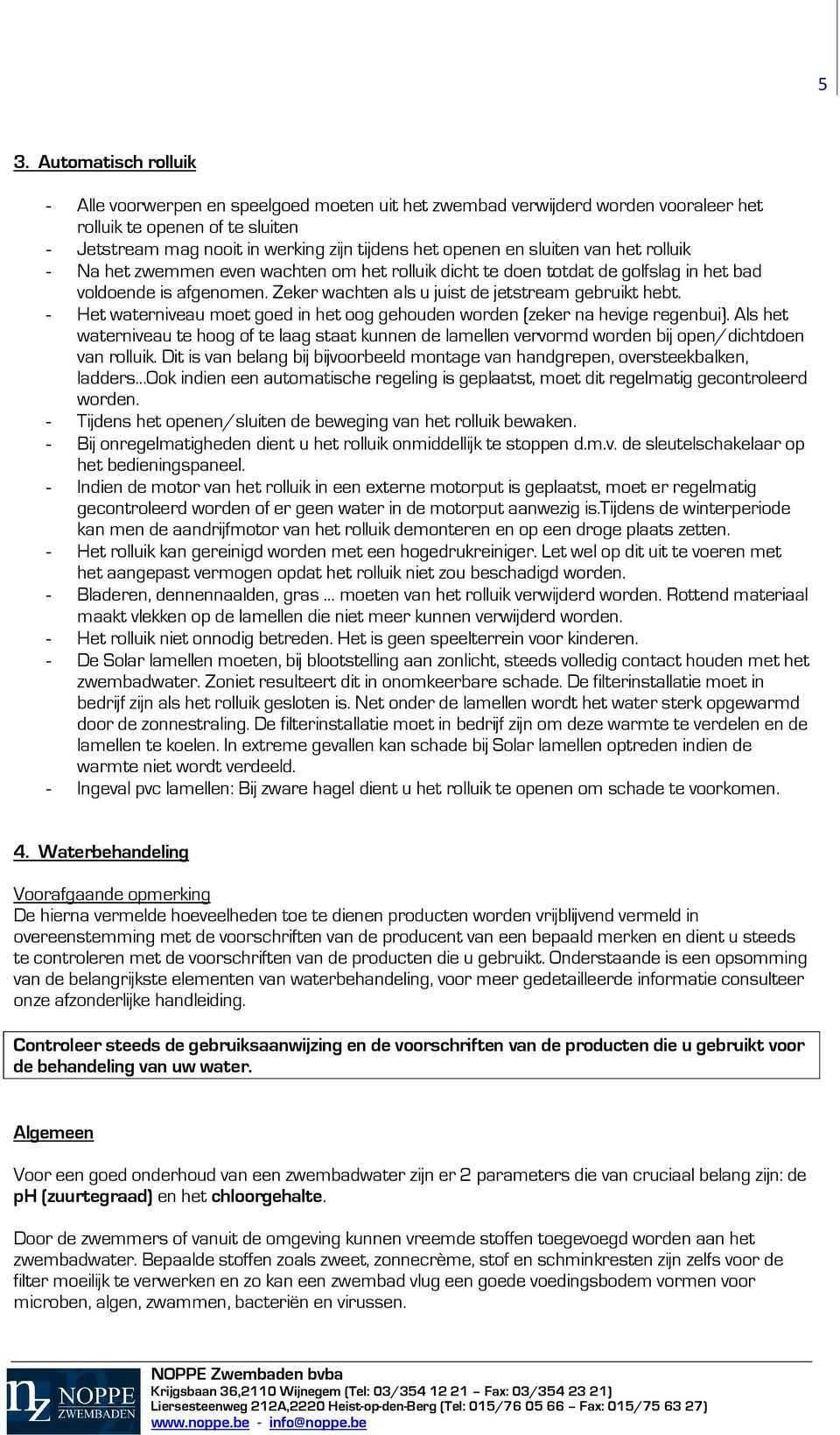 - Het waterniveau moet goed in het oog gehouden worden (zeker na hevige regenbui). Als het waterniveau te hoog of te laag staat kunnen de lamellen vervormd worden bij open/dichtdoen van rolluik.