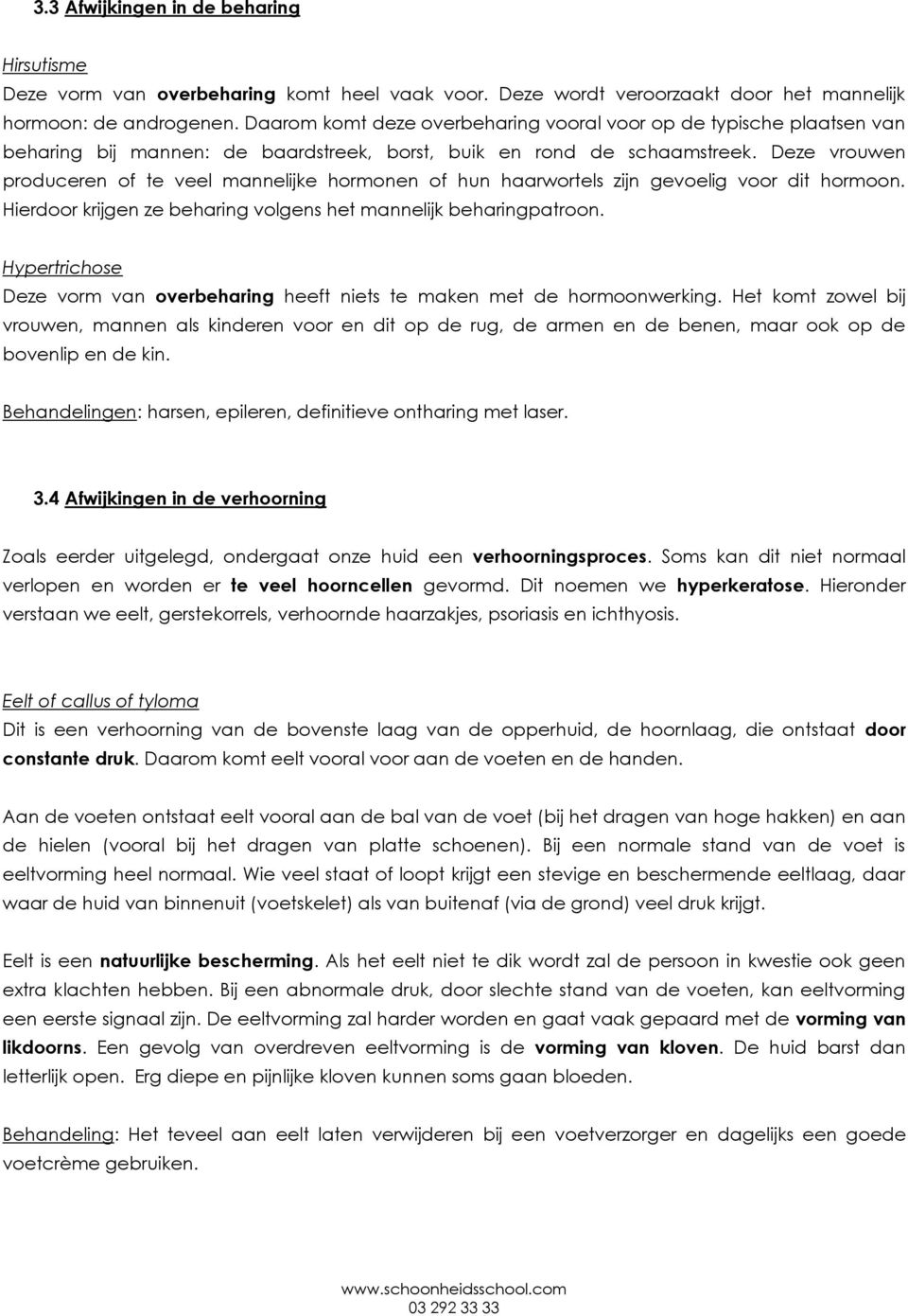 Deze vrouwen produceren of te veel mannelijke hormonen of hun haarwortels zijn gevoelig voor dit hormoon. Hierdoor krijgen ze beharing volgens het mannelijk beharingpatroon.