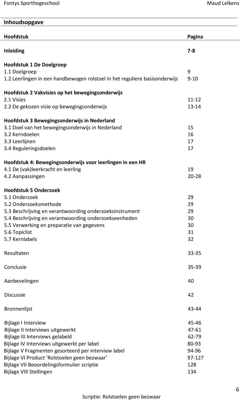 2 De gekozen visie op bewegingsonderwijs 13-14 Hoofdstuk 3 Bewegingsonderwijs in Nederland 3.1 Doel van het bewegingsonderwijs in Nederland 15 3.2 Kerndoelen 16 3.3 Leerlijnen 17 3.