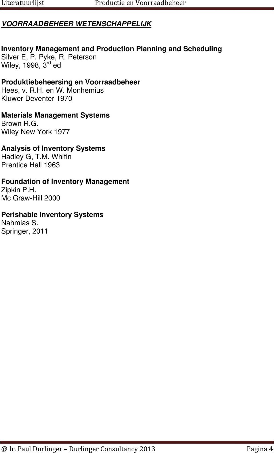Monhemius Kluwer Deventer 1970 Materials Management Systems Brown R.G. Wiley New York 1977 Analysis of Inventory Systems Hadley G, T.M. Whitin Prentice Hall 1963 Foundation of Inventory Management Zipkin P.