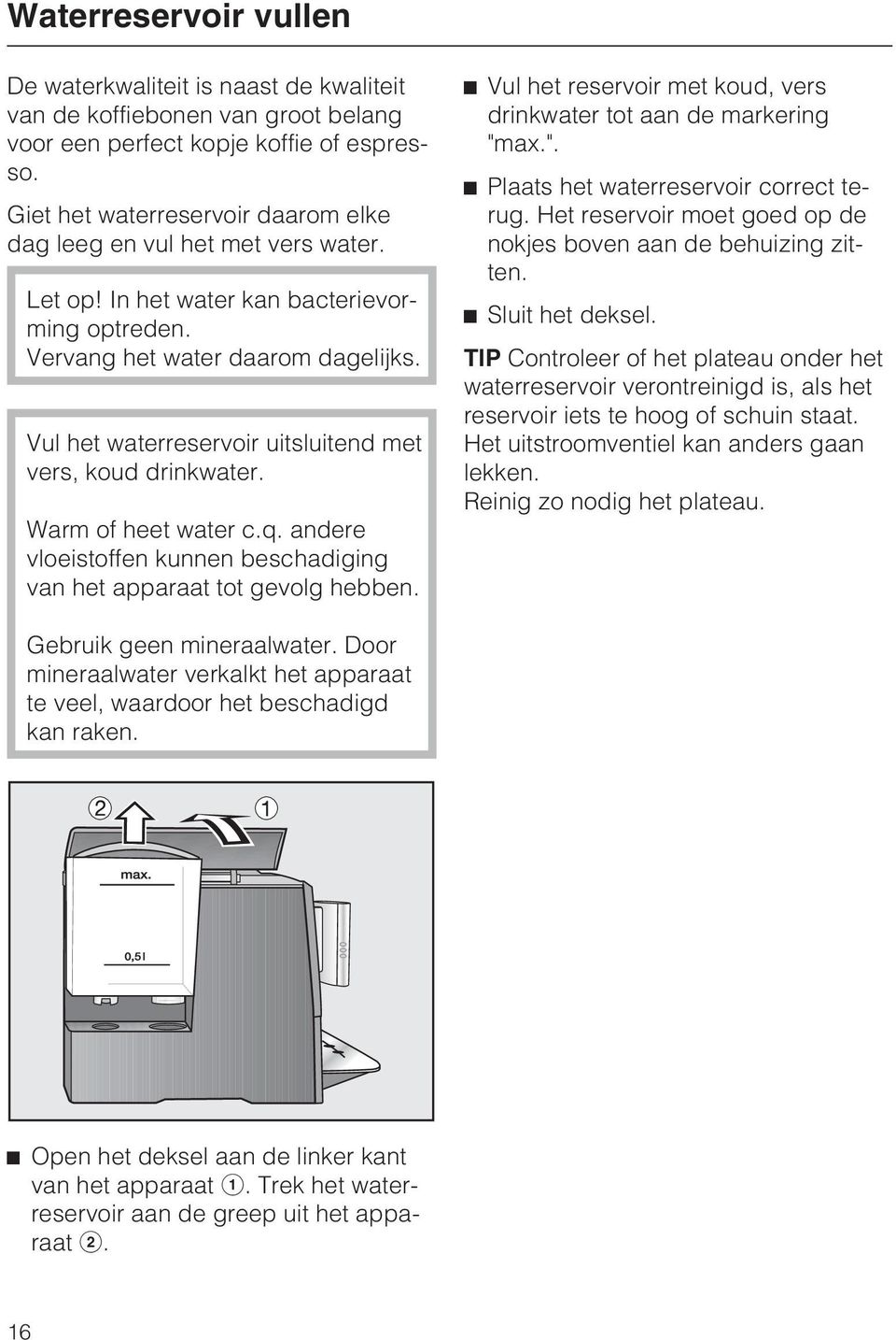 Vul het waterreservoir uitsluitend met vers, koud drinkwater. Warm of heet water c.q. andere vloeistoffen kunnen beschadiging van het apparaat tot gevolg hebben.