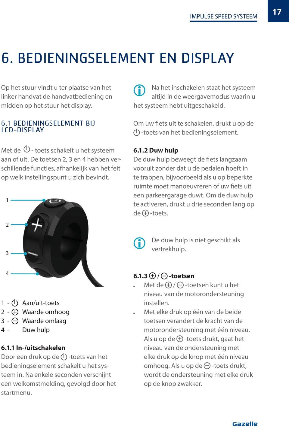 1 2 3 Na het ischakele staat het systeem altijd i de weergavemodus waari u het systeem hebt uitgeschakeld. Om uw fiets uit te schakele, drukt u op de -toets va het bedieigselemet. 6.1.2 Duw hulp De duw hulp beweegt de fiets lagzaam vooruit zoder dat u de pedale hoeft i te trappe, bijvoorbeeld als u op beperkte ruimte moet maoeuvrere of uw fiets uit ee parkeergarage duwt.