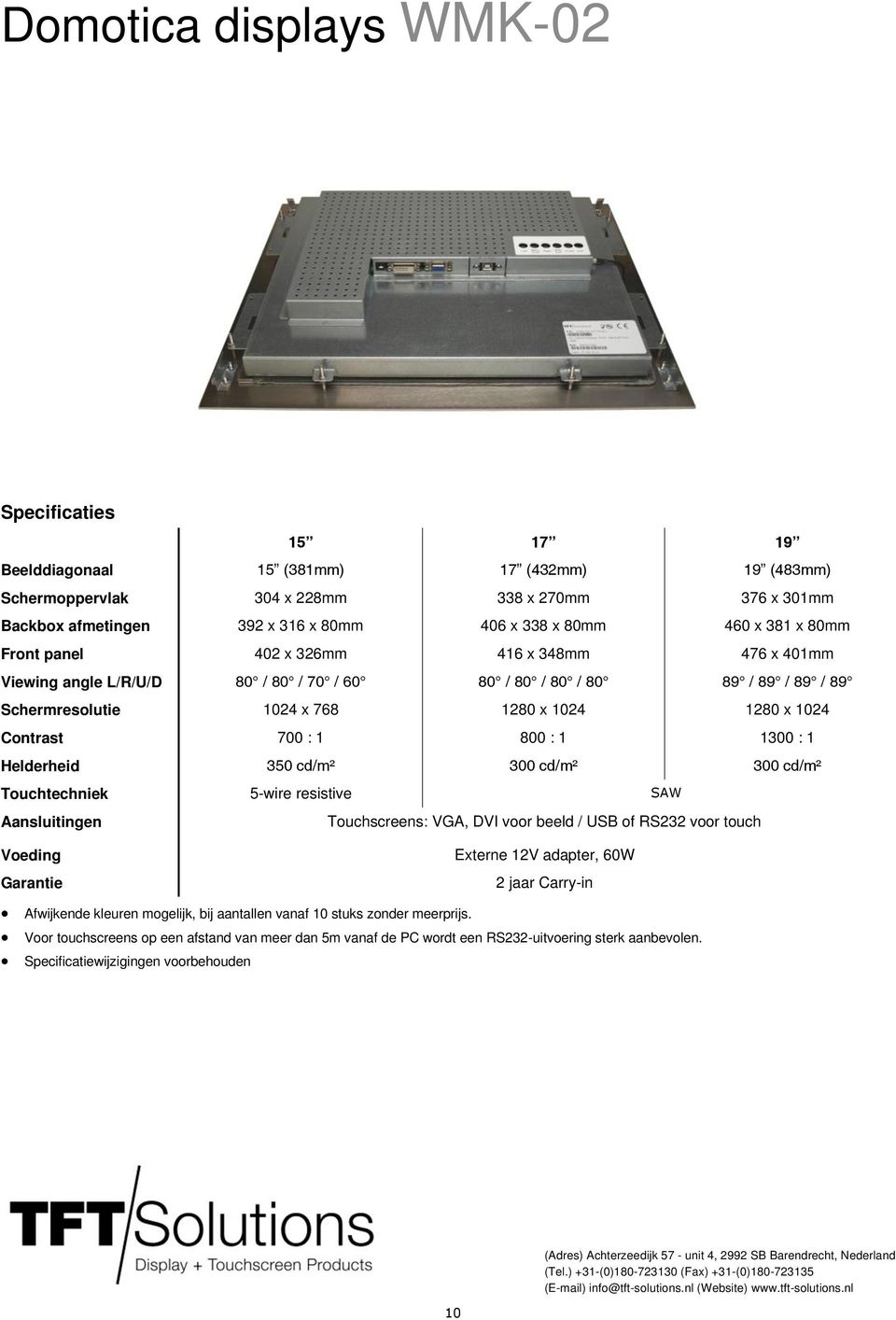 Contrast 700 : 1 800 : 1 1300 : 1 Helderheid 350 cd/m² 300 cd/m² 300 cd/m² Touchtechniek 5-wire resistive SAW Aansluitingen Touchscreens: VGA, DVI voor beeld / USB of RS232 voor touch Voeding