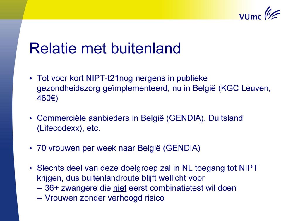 70 vrouwen per week naar België (GENDIA) Slechts deel van deze doelgroep zal in NL toegang tot NIPT krijgen,