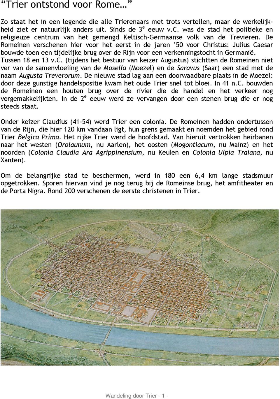 De Romeinen verschenen hier voor het eerst in de jaren 50 voor Christus: Julius Caesar bouwde toen een tijdelijke brug over de Rijn voor een verkenningstocht in Germanië. Tussen 18 en 13 v.c. (tijdens het bestuur van keizer Augustus) stichtten de Romeinen niet ver van de samenvloeiing van de Mosella (Moezel) en de Saravus (Saar) een stad met de naam Augusta Treverorum.