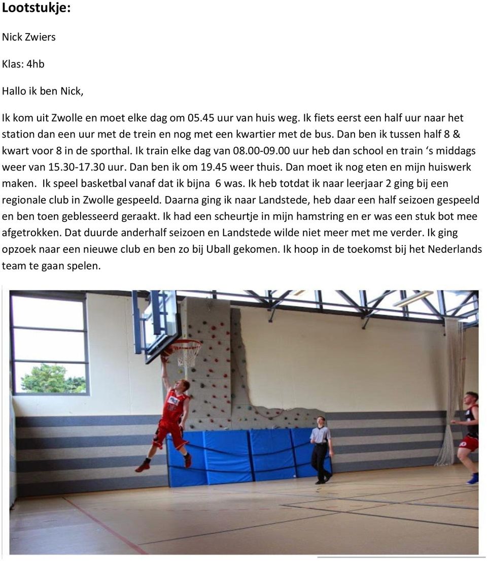 00 uur heb dan school en train s middags weer van 15.30-17.30 uur. Dan ben ik om 19.45 weer thuis. Dan moet ik nog eten en mijn huiswerk maken. Ik speel basketbal vanaf dat ik bijna 6 was.