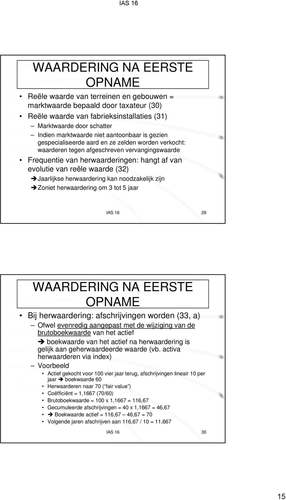 (32) Jaarlijkse herwaardering kan noodzakelijk zijn Zoniet herwaardering om 3 tot 5 jaar IAS 16 29 WAARDERING NA EERSTE OPNAME Bij herwaardering: afschrijvingen worden (33, a) Ofwel evenredig