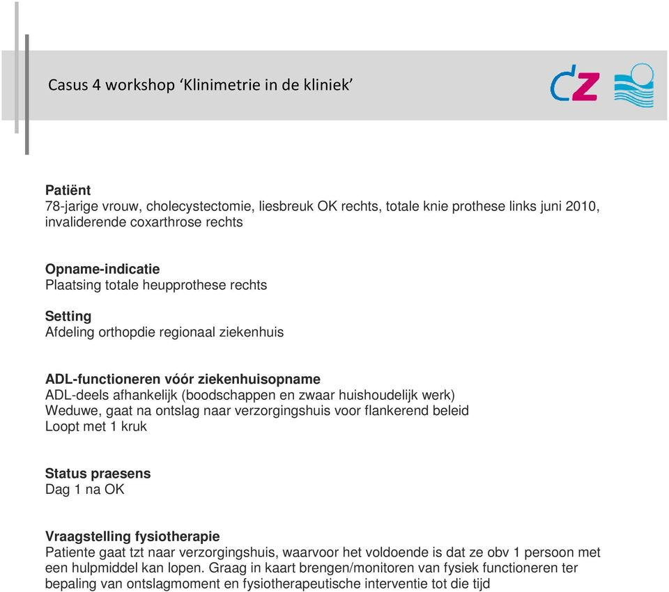 Weduwe, gaat na ontslag naar verzorgingshuis voor flankerend beleid Loopt met 1 kruk Status praesens Dag 1 na OK Vraagstelling fysiotherapie Patiente gaat tzt naar verzorgingshuis, waarvoor het