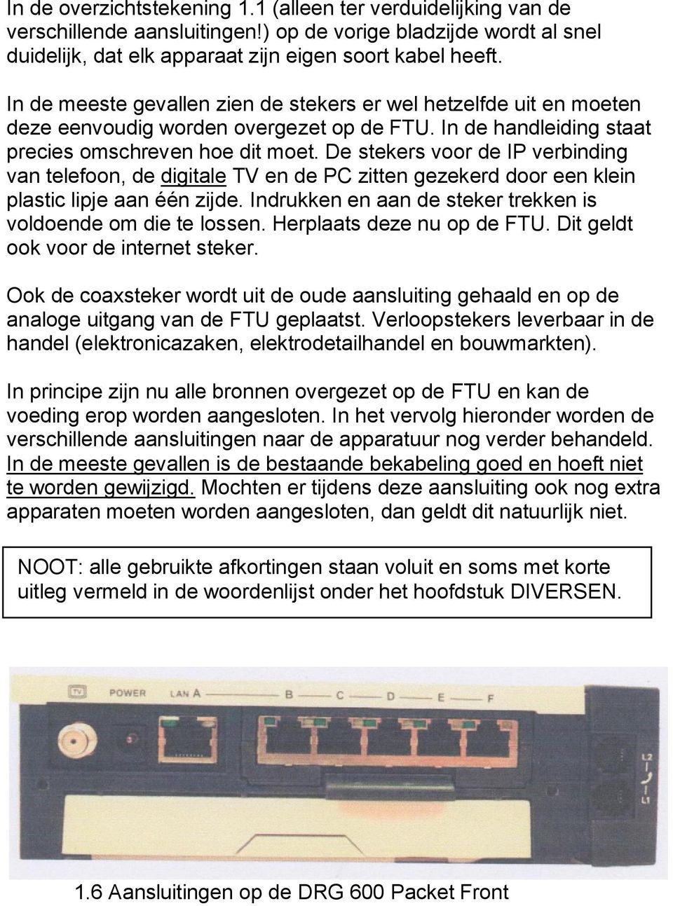 De stekers voor de IP verbinding van telefoon, de digitale TV en de PC zitten gezekerd door een klein plastic lipje aan één zijde. Indrukken en aan de steker trekken is voldoende om die te lossen.