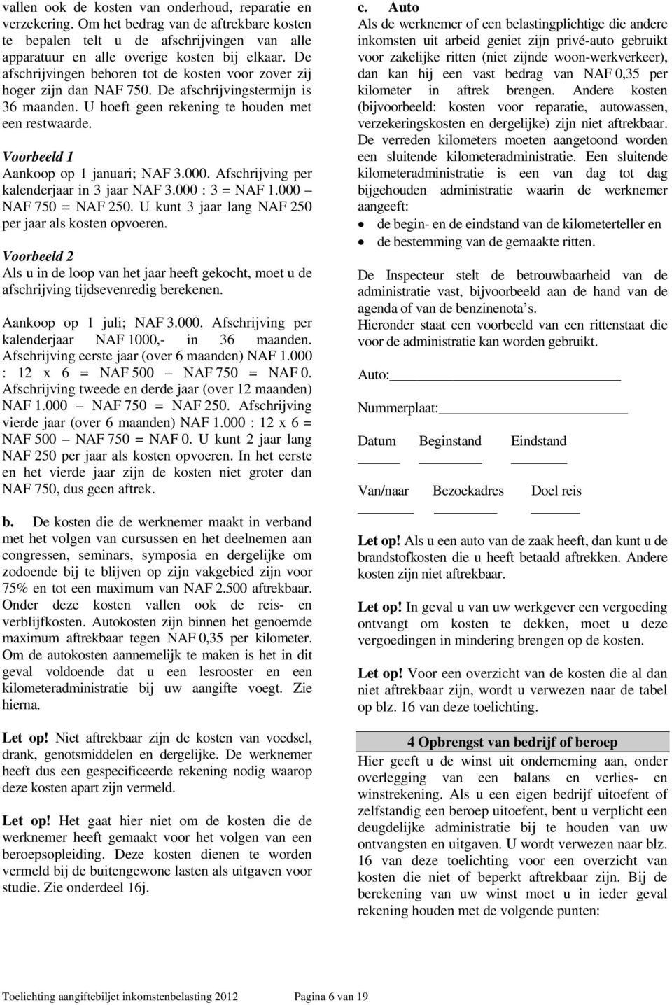 Voorbeeld 1 Aankoop op 1 januari; NAF 3.000. Afschrijving per kalenderjaar in 3 jaar NAF 3.000 : 3 = NAF 1.000 NAF 750 = NAF 250. U kunt 3 jaar lang NAF 250 per jaar als kosten opvoeren.