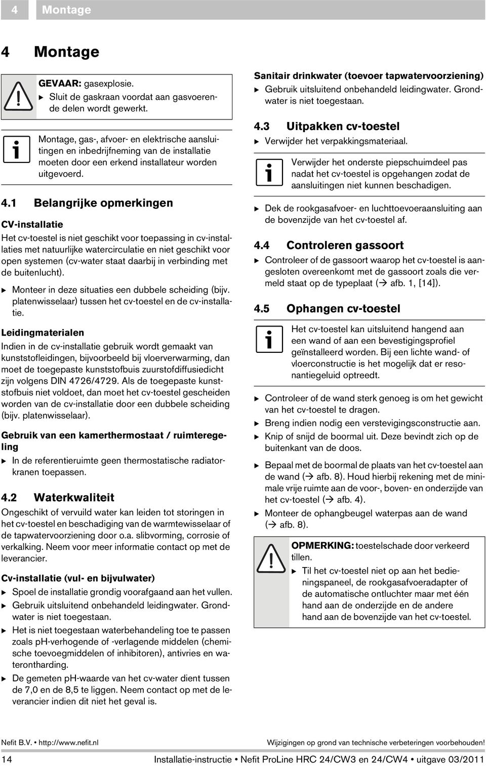 1 Belangrijke opmerkingen CV-installatie Het cv-toestel is niet geschikt voor toepassing in cv-installaties met natuurlijke watercirculatie en niet geschikt voor open systemen (cv-water staat daarbij