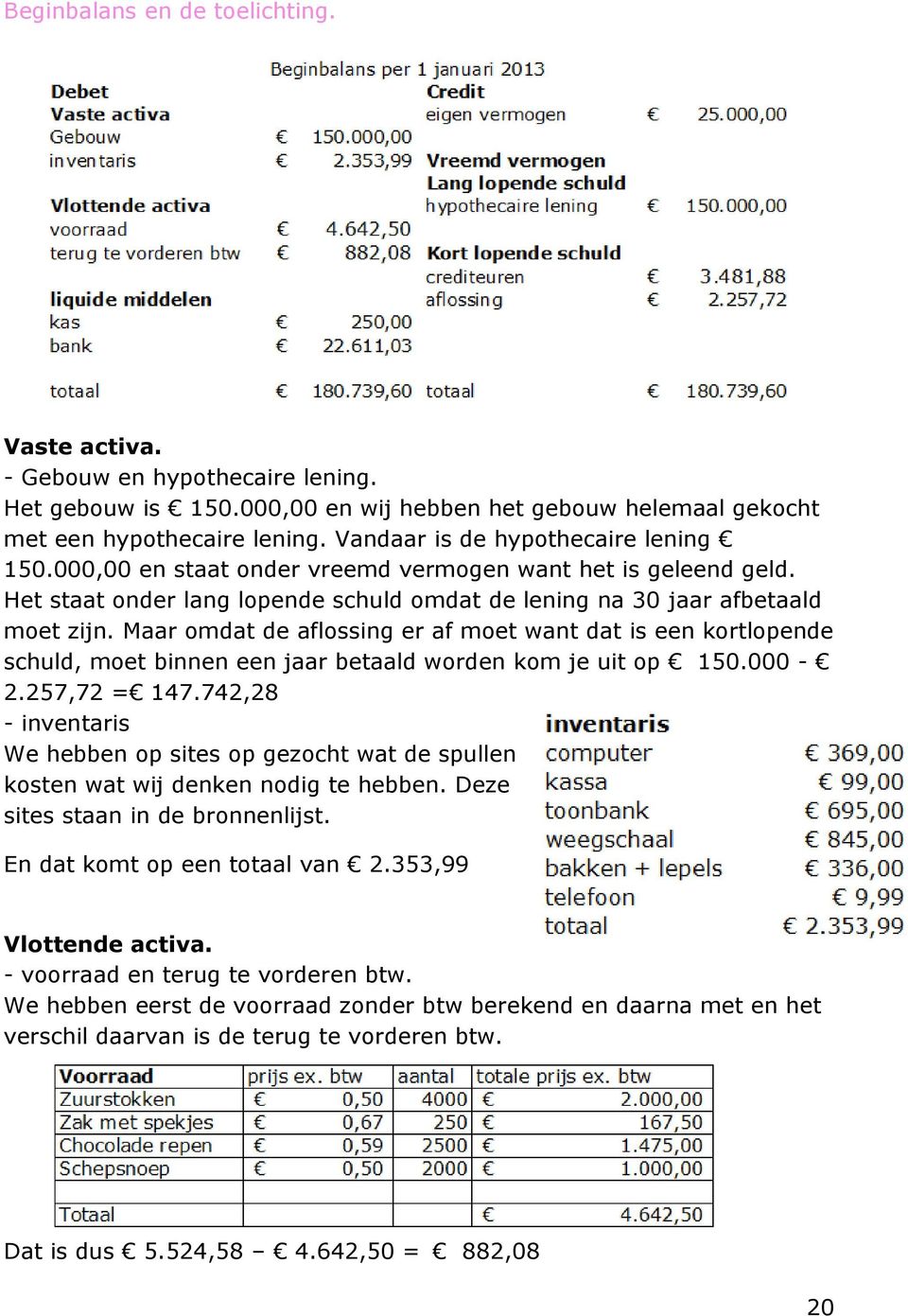 Maar omdat de aflossing er af moet want dat is een kortlopende schuld, moet binnen een jaar betaald worden kom je uit op 150.000-2.257,72 = 147.