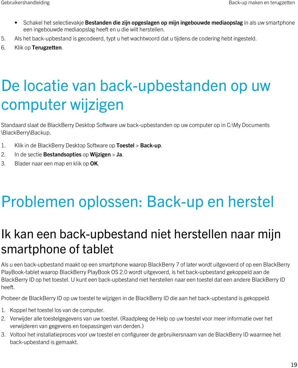 De locatie van back-upbestanden op uw computer wijzigen Standaard slaat de BlackBerry Desktop Software uw back-upbestanden op uw computer op in C:\My Documents \BlackBerry\Backup. 1.