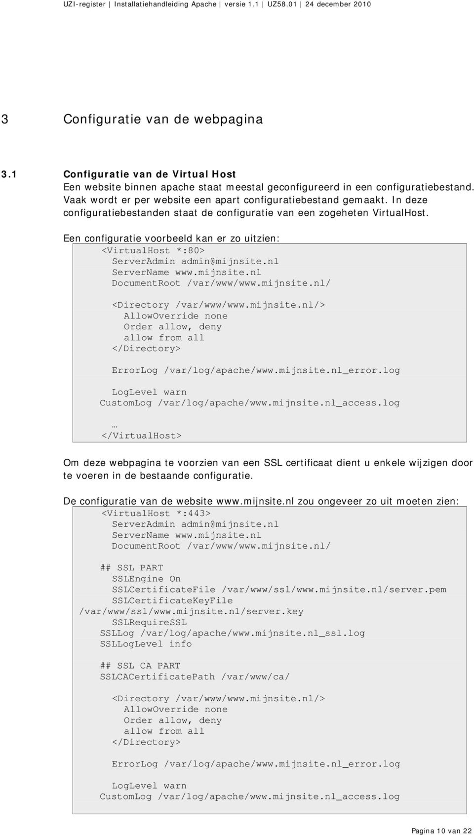 Een configuratie voorbeeld kan er zo uitzien: <VirtualHost *:80> ServerAdmin admin@mijnsite.nl ServerName www.mijnsite.nl DocumentRoot /var/www/www.mijnsite.nl/ <Directory /var/www/www.mijnsite.nl/> AllowOverride none Order allow, deny allow from all </Directory> ErrorLog /var/log/apache/www.