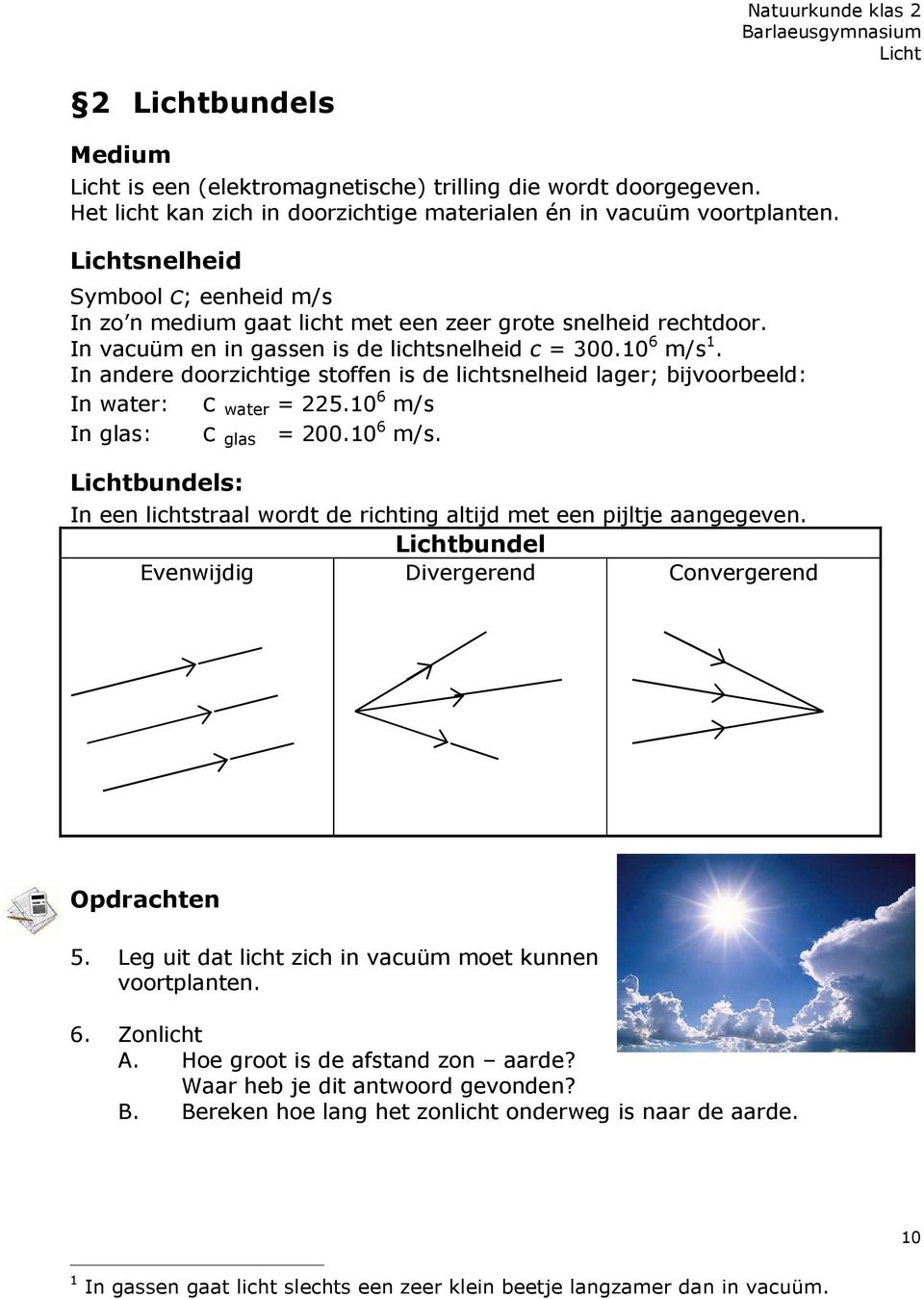 In andere doorzichtige stoffen is de lichtsnelheid lager; bijvoorbeeld: In water: c water = 225.10 6 m/s In glas: c glas = 200.10 6 m/s. Lichtbundels: In een lichtstraal wordt de richting altijd met een pijltje aangegeven.