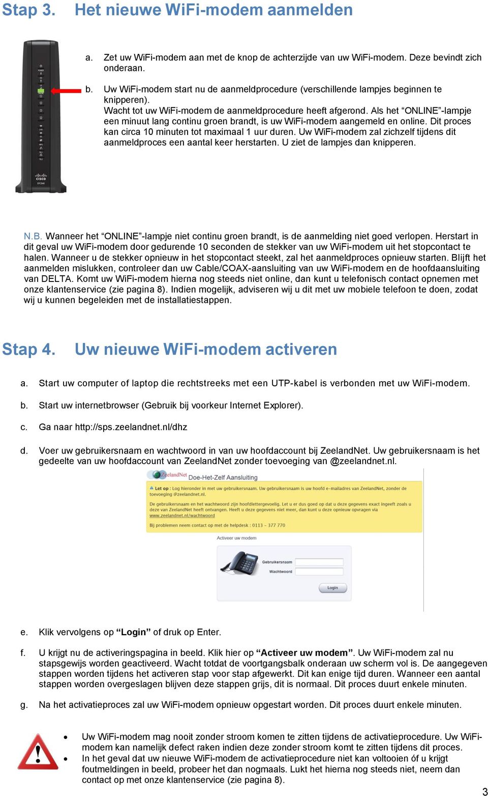 Als het ONLINE -lampje een minuut lang continu groen brandt, is uw WiFi-modem aangemeld en online. Dit proces kan circa 10 minuten tot maximaal 1 uur duren.