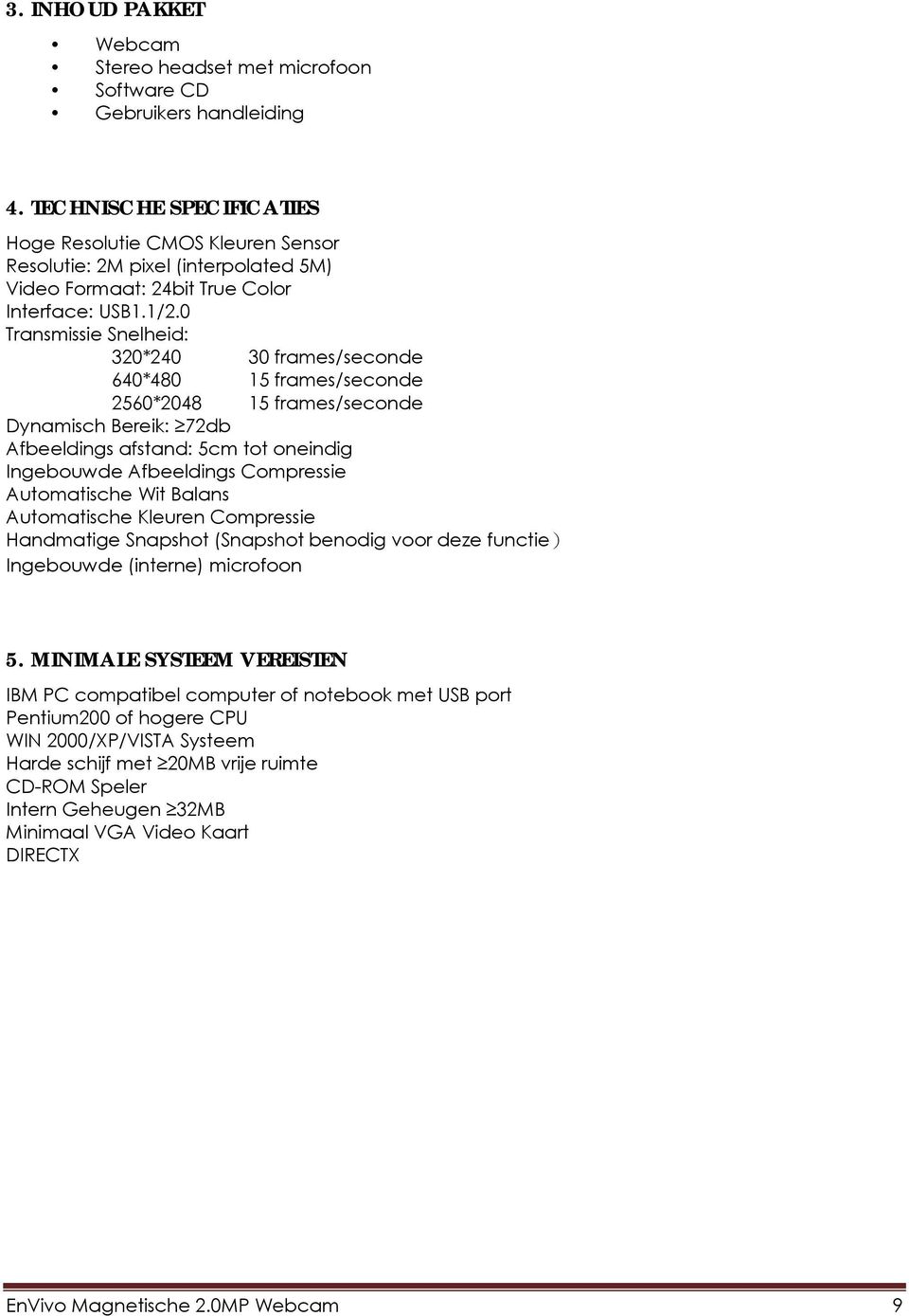 0 Transmissie Snelheid: 320*240 30 frames/seconde 640*480 15 frames/seconde 2560*2048 15 frames/seconde Dynamisch Bereik: 72db Afbeeldings afstand: 5cm tot oneindig Ingebouwde Afbeeldings Compressie