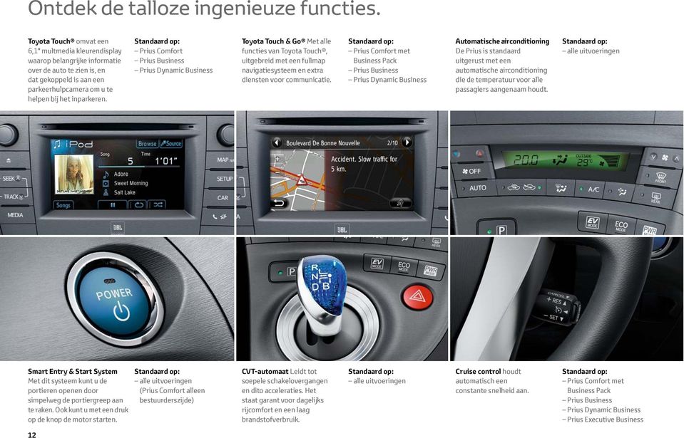 Standaard op: Prius Comfort Prius Business Prius Dynamic Business Toyota Touch & Go Met alle functies van Toyota Touch, uitgebreid met een fullmap navigatiesysteem en extra diensten voor communicatie.