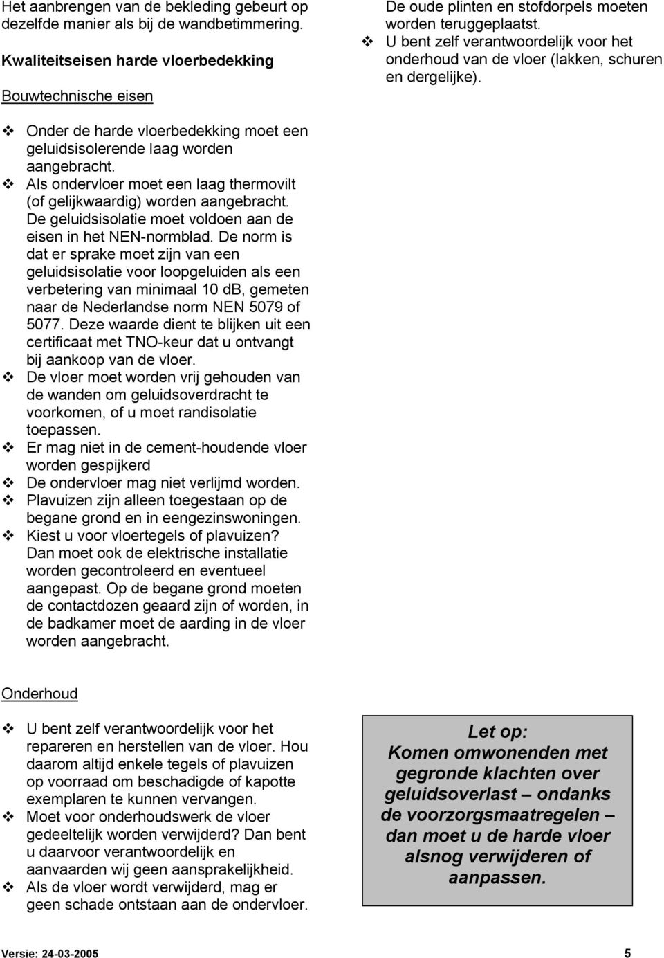 U bent zelf verantwoordelijk voor het onderhoud van de vloer (lakken, schuren en dergelijke). Onder de harde vloerbedekking moet een geluidsisolerende laag worden aangebracht.