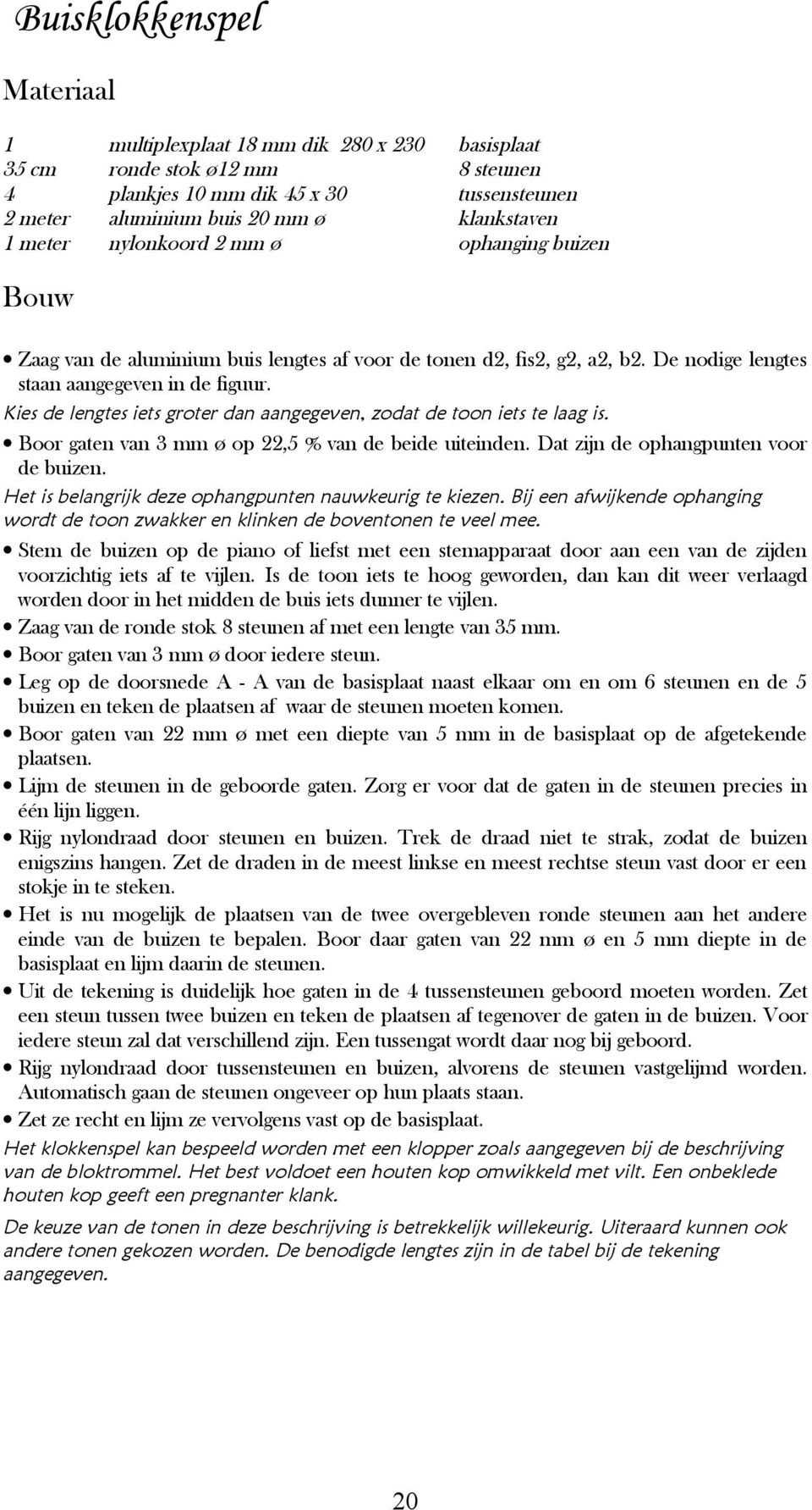 Kies de lengtes iets groter dan aangegeven, zodat de toon iets te laag is. Boor gaten van 3 mm ø op 22,5 % van de beide uiteinden. Dat zijn de ophangpunten voor de buizen.