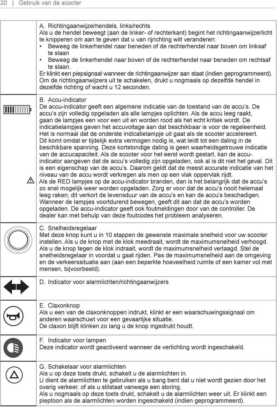 Beweeg de linkerhendel naar beneden of de rechterhendel naar boven om linksaf te slaan Beweeg de linkerhendel naar boven of de rechterhendel naar beneden om rechtsaf te slaan.