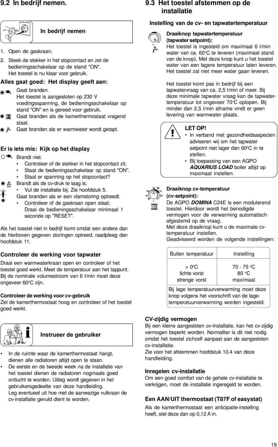 Gaat branden als de kamerthermostaat vragend staat. Gaat branden als er warmwater wordt getapt. Er is iets mis: Kijk op het display Brandt niet. Controleer of de stekker in het stopcontact zit.