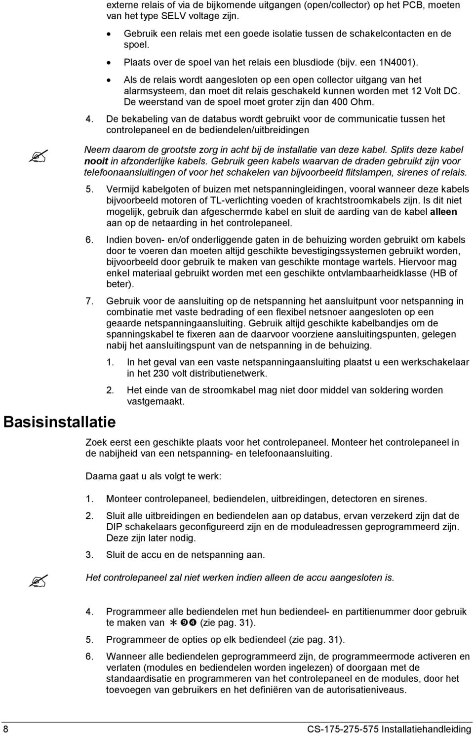 Als de relais wordt aangesloten op een open collector uitgang van het alarmsysteem, dan moet dit relais geschakeld kunnen worden met 12 Volt DC. De weerstand van de spoel moet groter zijn dan 400 Ohm.