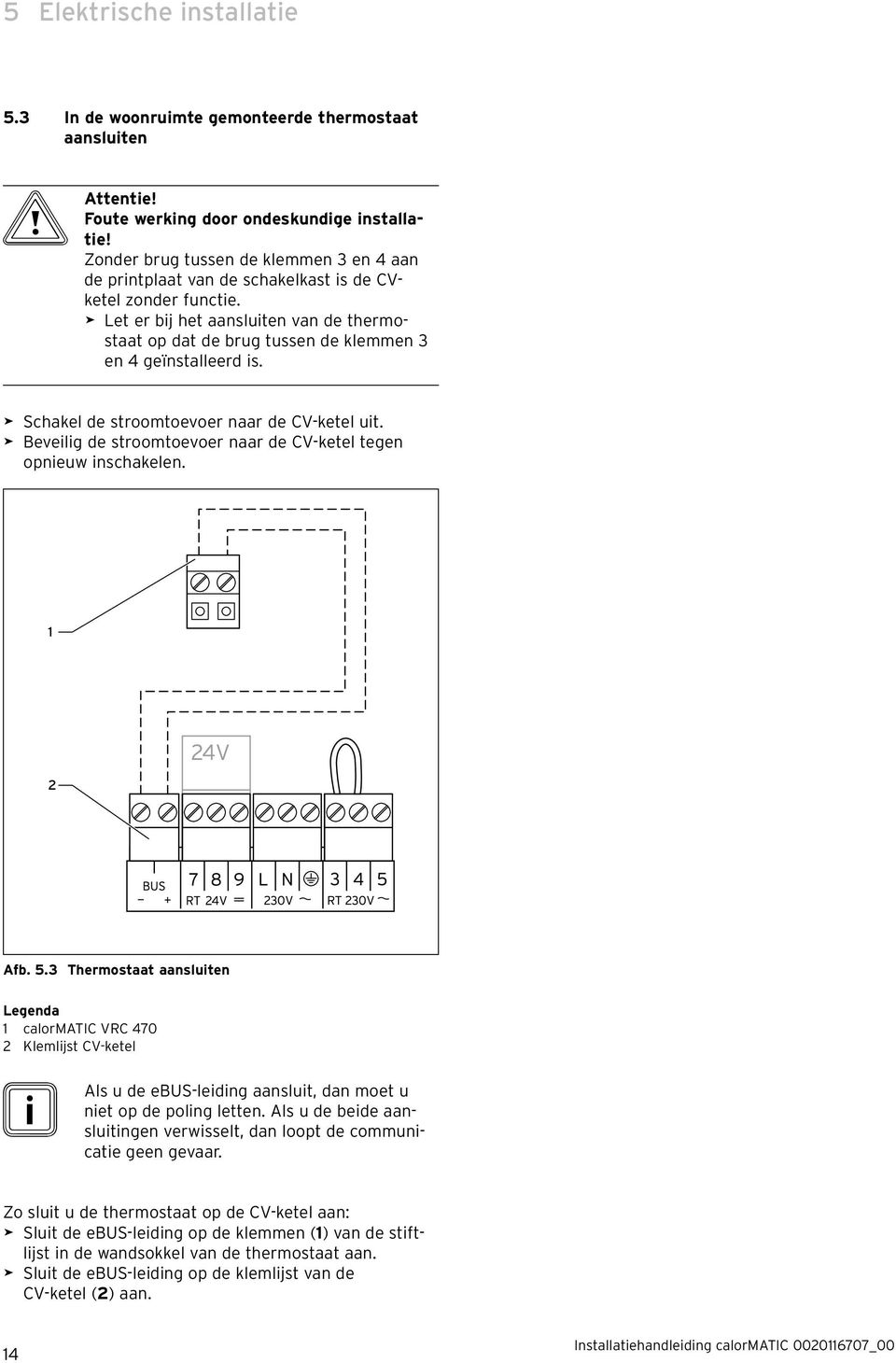 > Let er bij het aansluiten van de thermostaat op dat de brug tussen de klemmen 3 en 4 geïnstalleerd is. > Schakel de stroomtoevoer naar de CV-ketel uit.