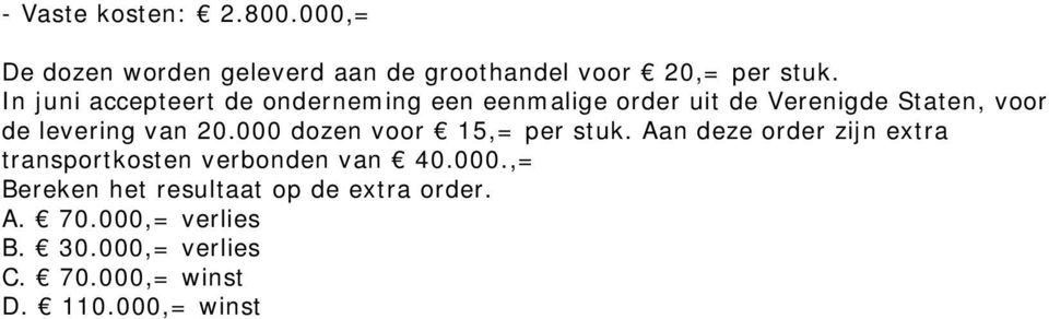 20.000 dozen voor 15,= per stuk. Aan deze order zijn extra transportkosten verbonden van 40.000.,= Bereken het resultaat op de extra order.