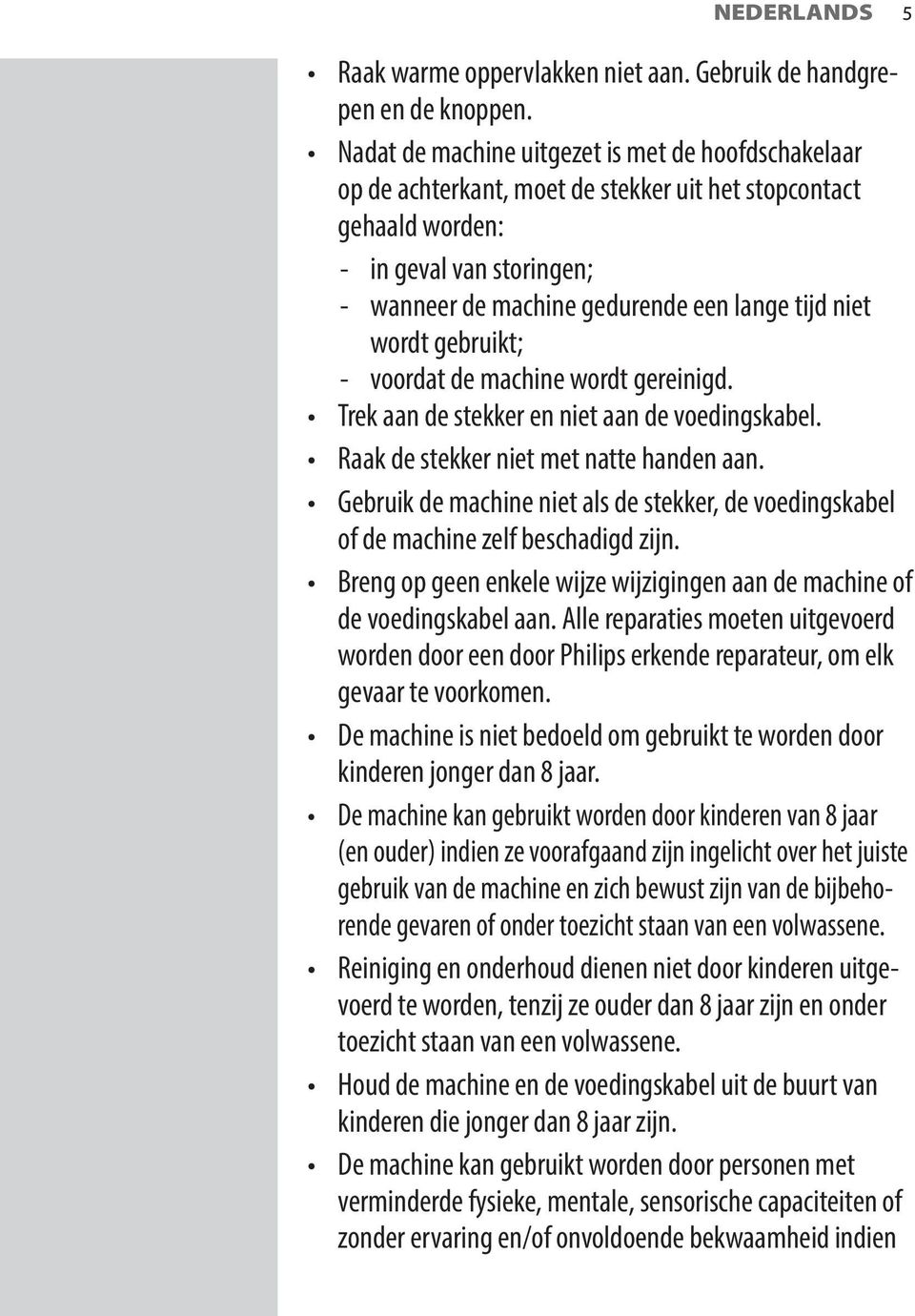 wordt gebruikt; - voordat de machine wordt gereinigd. Trek aan de stekker en niet aan de voedingskabel. Raak de stekker niet met natte handen aan.