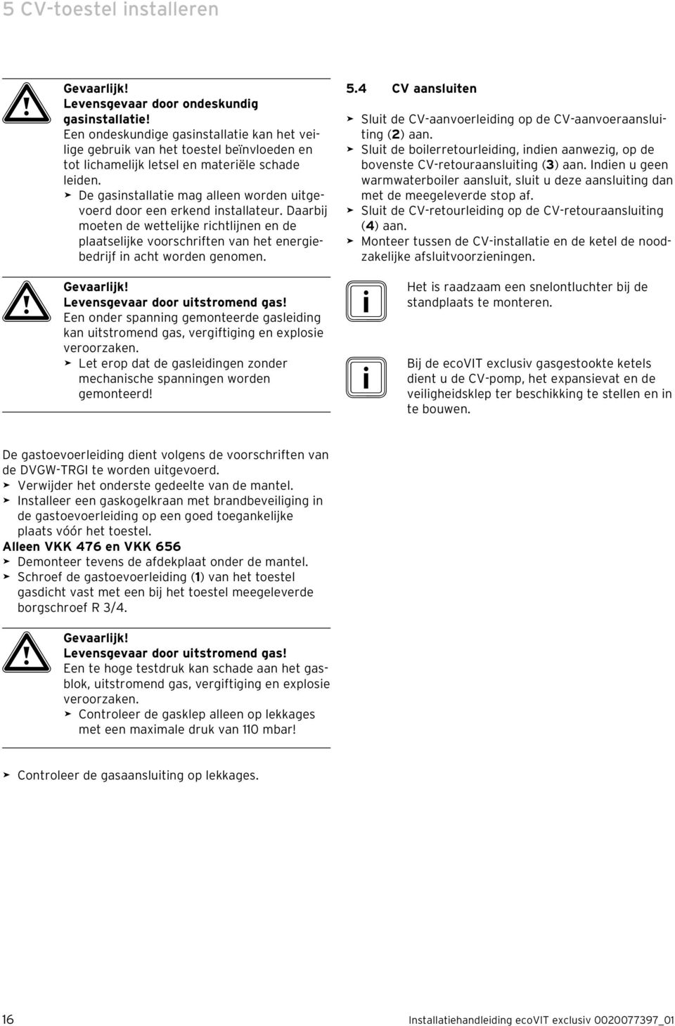 De gasinstallatie mag alleen worden uitgevoerd door een erkend installateur. Daarbij moeten de wettelijke richtlijnen en de plaatselijke voorschriften van het energiebedrijf in acht worden genomen.