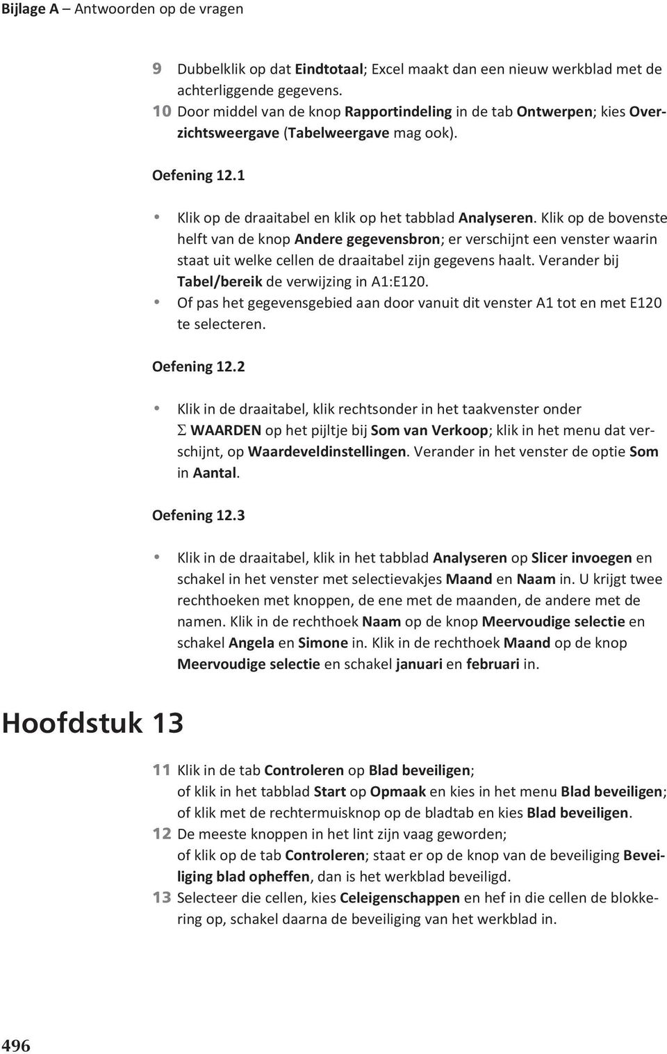 Klik op de bovenste helft van de knop Andere gegevensbron; er verschijnt een venster waarin staat uit welke cellen de draaitabel zijn gegevens haalt.