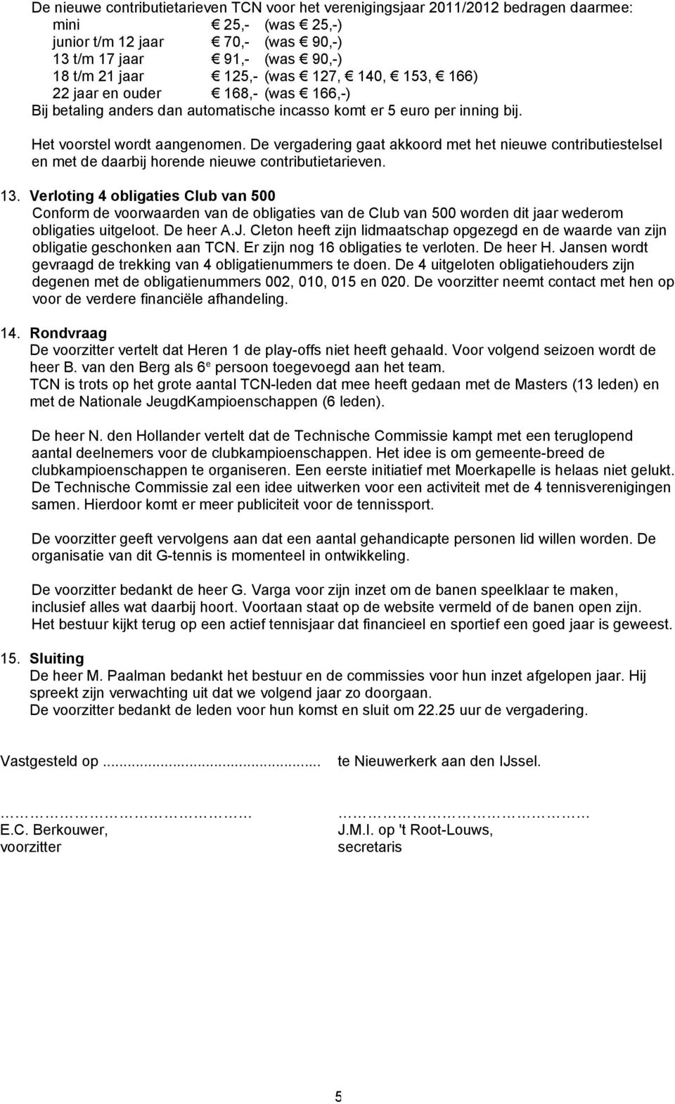 De vergadering gaat akkoord met het nieuwe contributiestelsel en met de daarbij horende nieuwe contributietarieven. 13.