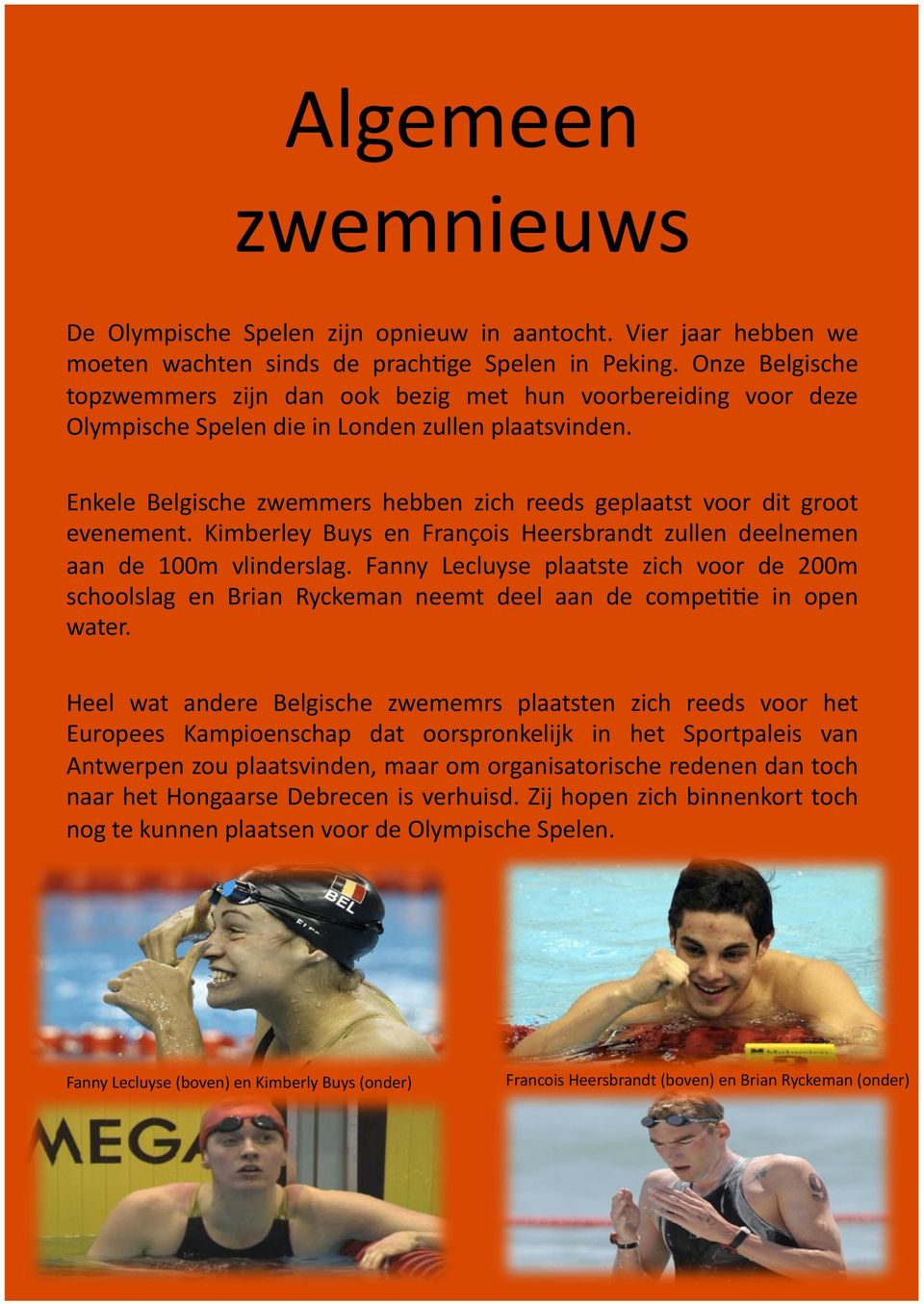 Enkele Belgische zwemmers hebben zich reeds geplaatst voor dit groot evenement. Kimberley Buys en François Heersbrandt zullen deelnemen aan de 100m vlinderslag.